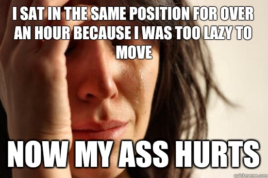 I sat in the same position for over an hour because I was too lazy to move Now My ass hurts  First World Problems