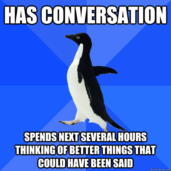 Has Conversation Spends next several hours thinking of better things that could have been said  Socially Awkward Penguin