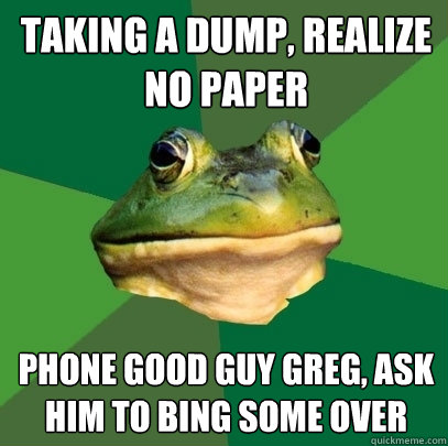 taking a dump, realize no paper phone good guy greg, ask him to bing some over  Foul Bachelor Frog