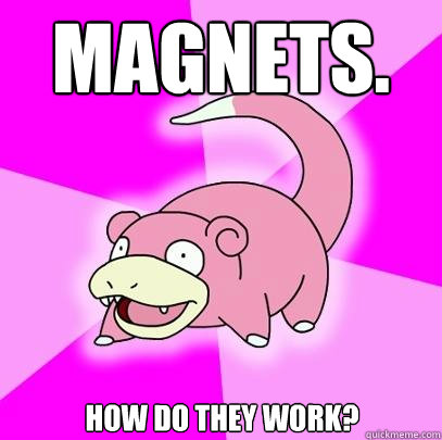 Magnets. How do they work?  Slowpoke