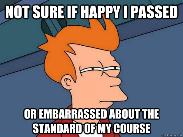 Not sure if happy I passed  Or embarrassed about the standard of my course - Not sure if happy I passed  Or embarrassed about the standard of my course  Futurama Fry