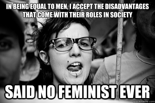 In being﻿ equal to men, I accept the disadvantages that come with their roles in society said no feminist ever  Hypocrite Feminist