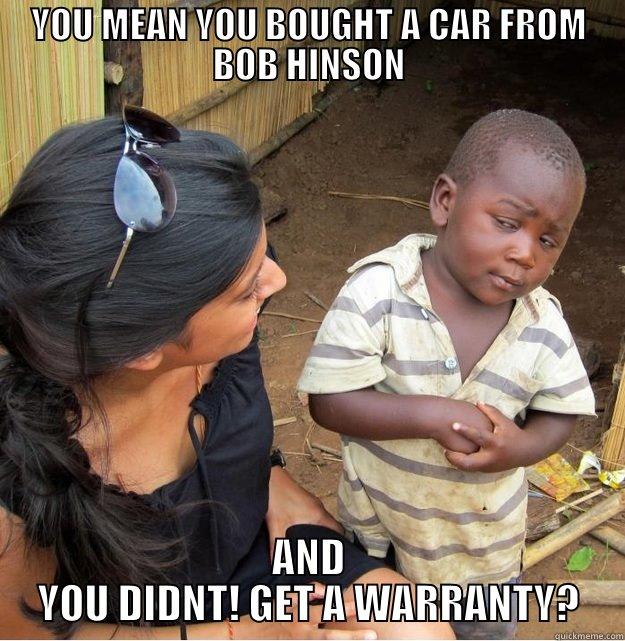 YOU MEAN YOU BOUGHT A CAR FROM BOB HINSON AND YOU DIDNT! GET A WARRANTY? Skeptical Third World Kid