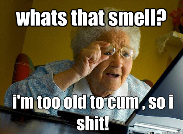 whats that smell? i'm too old to cum , so i shit!    Grandma finds the Internet