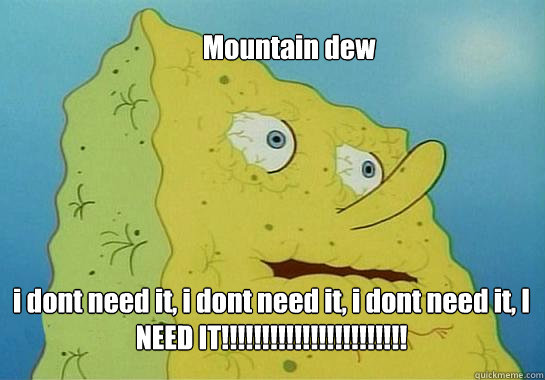 Mountain dew i dont need it, i dont need it, i dont need it, I NEED IT!!!!!!!!!!!!!!!!!!!!!!!  Dehydrated Spongebob