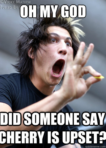 Oh my god DID SOMEONE SAY Cherry is upset?  