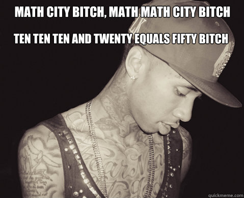 Math city bitch, math math city bitch Ten ten ten and twenty equals fifty bitch  