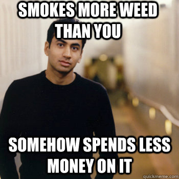 Smokes more weed than you Somehow spends less money on it - Smokes more weed than you Somehow spends less money on it  Straight A Stoner