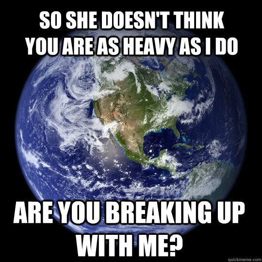 So she doesn't think you are as heavy as I do Are you breaking up with me? - So she doesn't think you are as heavy as I do Are you breaking up with me?  Earth