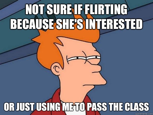 Not sure if flirting because she's interested  Or just using me to pass the class  Futurama Fry