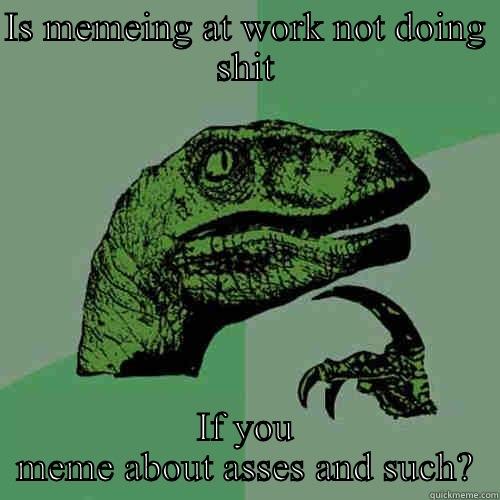 IS MEMEING AT WORK NOT DOING SHIT IF YOU MEME ABOUT ASSES AND SUCH? Philosoraptor