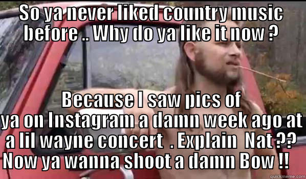 SO YA NEVER LIKED COUNTRY MUSIC BEFORE .. WHY DO YA LIKE IT NOW ? BECAUSE I SAW PICS OF YA ON INSTAGRAM A DAMN WEEK AGO AT A LIL WAYNE CONCERT  . EXPLAIN  NAT ?? NOW YA WANNA SHOOT A DAMN BOW !!    Almost Politically Correct Redneck