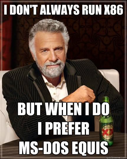 i don't always run x86 but when i do
i prefer
MS-DOS EQUIS - i don't always run x86 but when i do
i prefer
MS-DOS EQUIS  The Most Interesting Man In The World