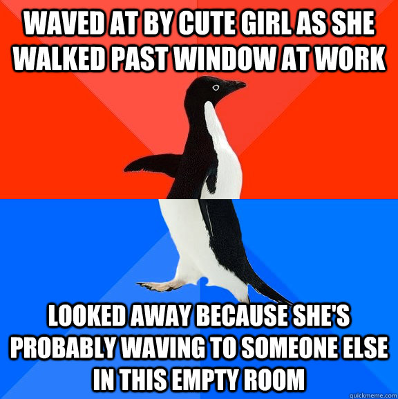 Waved at by cute girl as she walked past window at work Looked away because she's probably waving to someone else in this empty room  Socially Awesome Awkward Penguin