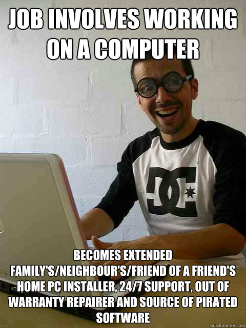 Job involves working on a computer Becomes extended family's/neighbour's/Friend of a friend's Home PC installer, 24/7 support, out of warranty repairer and source of pirated software  Emotionally Retarded Software Developer