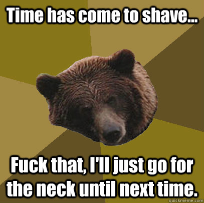 Time has come to shave... Fuck that, I'll just go for the neck until next time. - Time has come to shave... Fuck that, I'll just go for the neck until next time.  Lazy Bachelor Bear