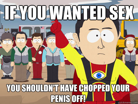 if you wanted sex you shouldn't have chopped your penis off!  Captain Hindsight