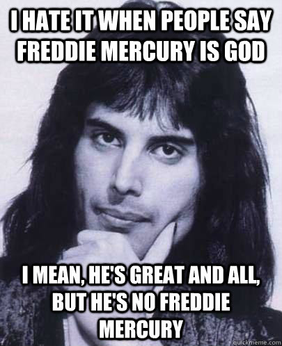 I hate it when people say Freddie Mercury is God I mean, he's great and all, but he's no freddie mercury  Good Guy Freddie Mercury