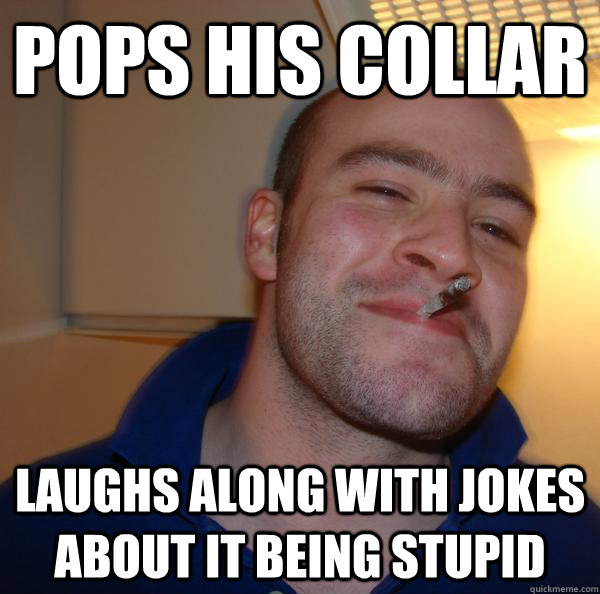 pops his collar laughs along with jokes about it being stupid - pops his collar laughs along with jokes about it being stupid  Misc