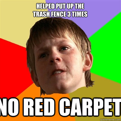 helped put up the 
trash fence 3 times no red carpet  Angry School Boy