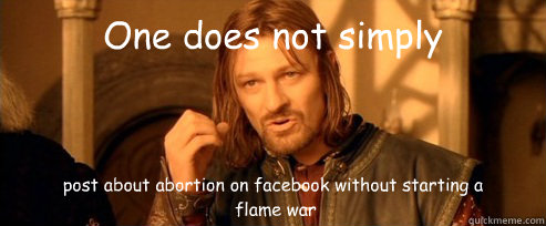 One does not simply post about abortion on facebook without starting a
 flame war  One Does Not Simply