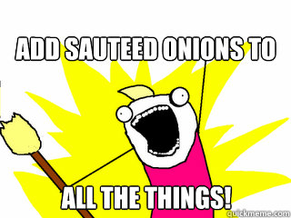 Add sauteed onions to all the things!  All The Things