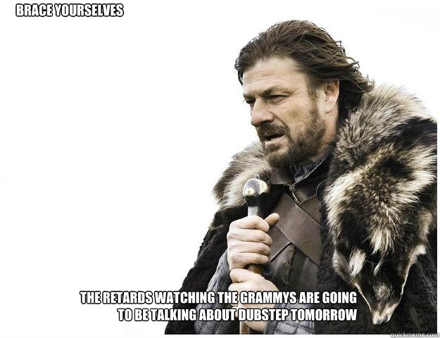 Brace yourselves The retards watching the grammys are going to be talking about dubstep tomorrow  Imminent Ned