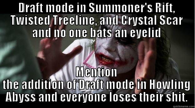 DRAFT MODE IN SUMMONER'S RIFT, TWISTED TREELINE, AND CRYSTAL SCAR AND NO ONE BATS AN EYELID MENTION THE ADDITION OF DRAFT MODE IN HOWLING ABYSS AND EVERYONE LOSES THEIR SHIT. Joker Mind Loss