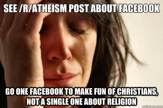 See /r/atheism post about facebook Go one facebook to make fun of Christians, not a single one about religion  First World Problems