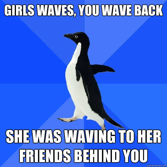 girls waves, you wave back she was waving to her friends behind you  Socially Awkward Penguin
