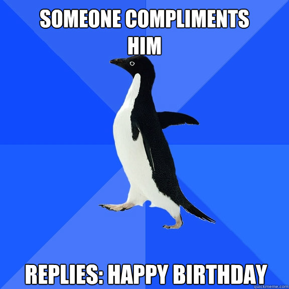 someone compliments
him Replies: Happy Birthday  Socially Awkward Penguin