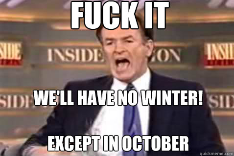 fuck it We'll have no winter! 

Except in October  Fuck It Bill OReilly