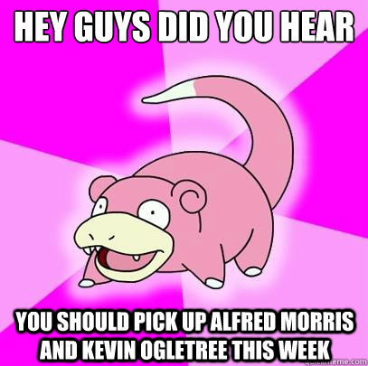 HEY GUYS DID YOU HEAR You should pick up ALfred Morris and Kevin Ogletree this week  Slowpoke