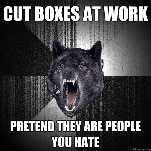 cut boxes at work pretend they are people you hate  Insanity Wolf