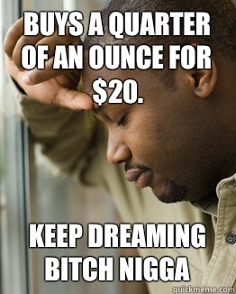 Buys a quarter of an ounce for $20.  keep dreaming bitch nigga - Buys a quarter of an ounce for $20.  keep dreaming bitch nigga  Keep Dreaming Bitch Nigga