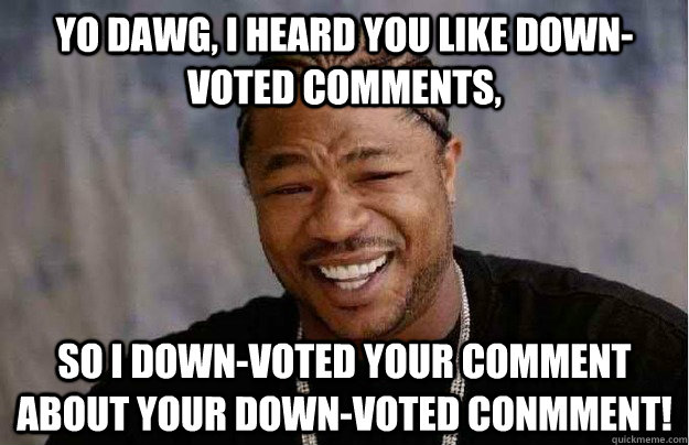 Yo dawg, i heard you like Down-voted comments, So i down-voted your comment about your Down-voted conmment!  Xibit Yo Dawg