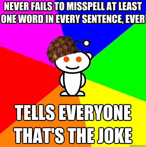never fails to misspell at least one word in every sentence, ever tells everyone that's the joke  Scumbag Redditor
