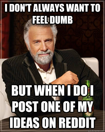 I don't always want to feel dumb but when I do I post one of my ideas on reddit  The Most Interesting Man In The World