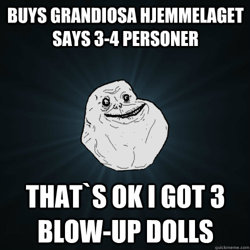 Buys Grandiosa hjemmelaget says 3-4 personer that`s ok i got 3 blow-up dolls  Forever Alone