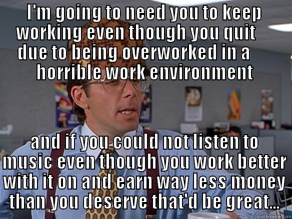 Please come back! - I'M GOING TO NEED YOU TO KEEP WORKING EVEN THOUGH YOU QUIT      DUE TO BEING OVERWORKED IN A       HORRIBLE WORK ENVIRONMENT AND IF YOU COULD NOT LISTEN TO MUSIC EVEN THOUGH YOU WORK BETTER WITH IT ON AND EARN WAY LESS MONEY THAN YOU DESERVE THAT'D BE GREAT... Scumbag Boss
