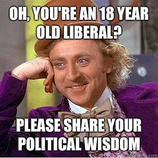 Oh, You're an 18 year old liberal?  Please share your political wisdom   Creepy Wonka