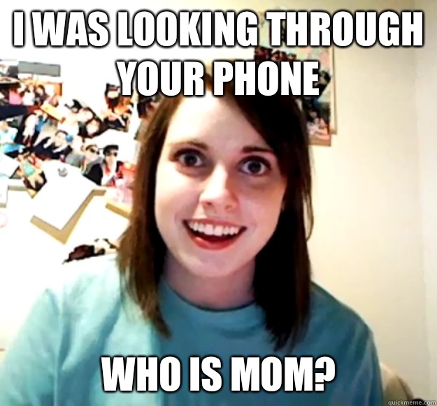 I was looking through your phone 
who is mom?  Overly Attached Girlfriend