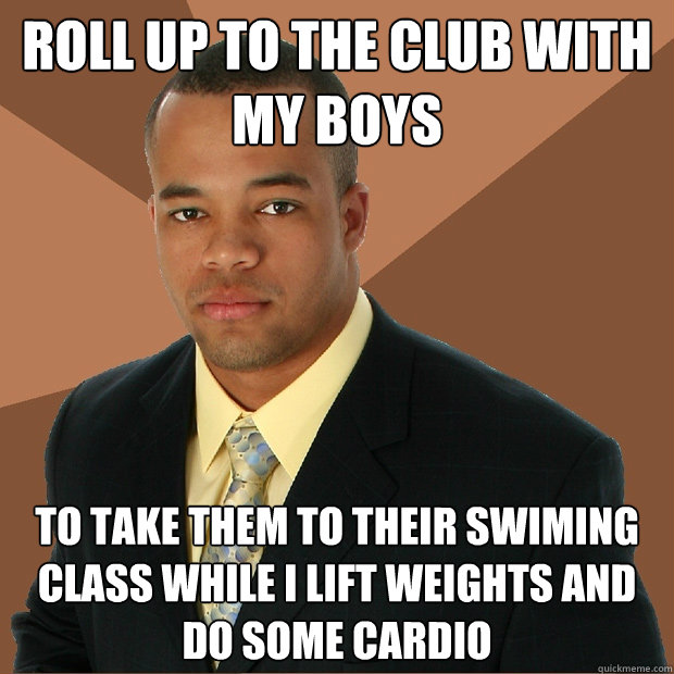 Roll up to the club with my boys to take them to their swiming class while I lift weights and do some cardio  Successful Black Man