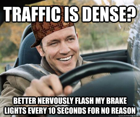 traffic is dense? Better nervously flash my brake lights every 10 seconds for no reason  SCUMBAG DRIVER