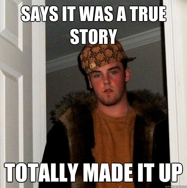 says it was a TRUE STORY totally made it up  Scumbag Steve