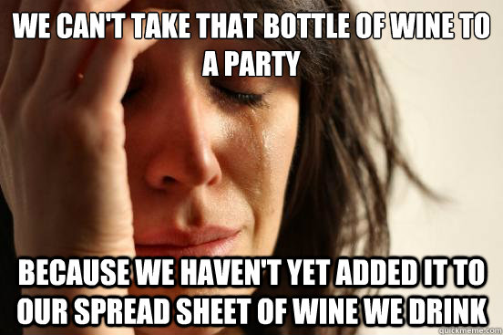 We can't take that bottle of wine to a party because we haven't yet added it to our spread sheet of wine we drink  First World Problems