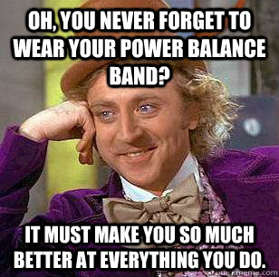 Oh, you never forget to wear your Power Balance band? It must make you so much better at everything you do.  Condescending Wonka