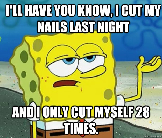 I'll have you know, I cut my nails last night And I only cut myself 28 times. - I'll have you know, I cut my nails last night And I only cut myself 28 times.  How tough am I