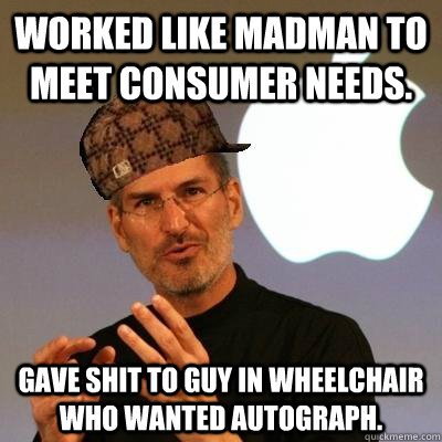 Worked like madman to meet consumer needs. Gave shit to guy in wheelchair who wanted autograph.  Scumbag Steve Jobs