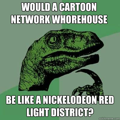 Would a Cartoon network whorehouse be like a nickelodeon red light district?  Philosorapter